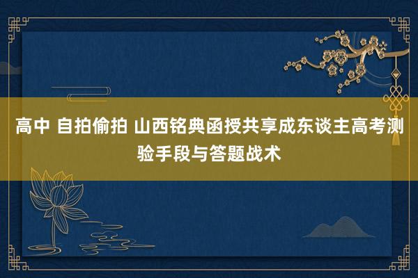 高中 自拍偷拍 山西铭典函授共享成东谈主高考测验手段与答题战术