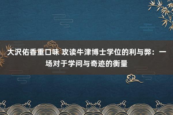 大沢佑香重口味 攻读牛津博士学位的利与弊：一场对于学问与奇迹的衡量