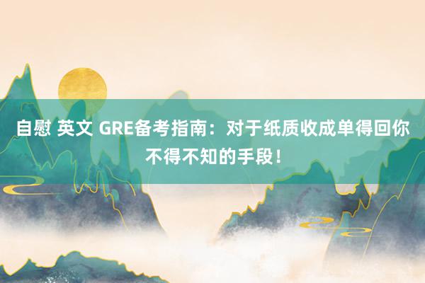 自慰 英文 GRE备考指南：对于纸质收成单得回你不得不知的手段！