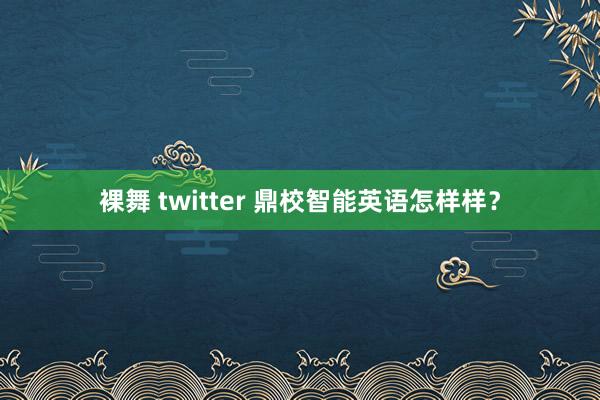 裸舞 twitter 鼎校智能英语怎样样？