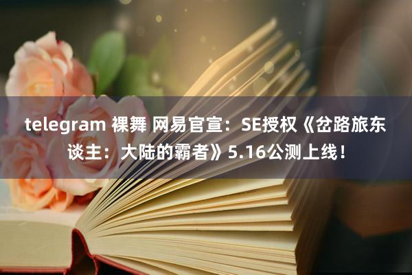 telegram 裸舞 网易官宣：SE授权《岔路旅东谈主：大陆的霸者》5.16公测上线！