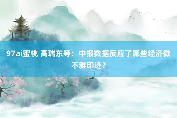 97ai蜜桃 高瑞东等：中报数据反应了哪些经济微不雅印迹？