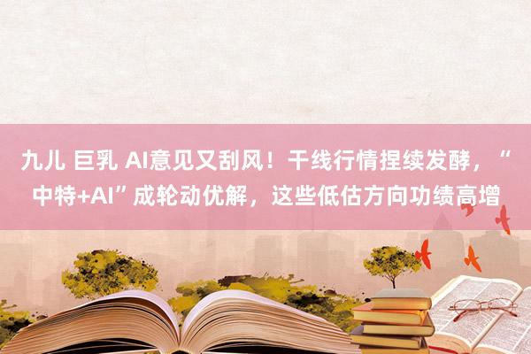 九儿 巨乳 AI意见又刮风！干线行情捏续发酵，“中特+AI”成轮动优解，这些低估方向功绩高增