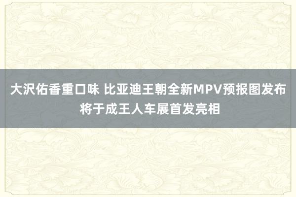 大沢佑香重口味 比亚迪王朝全新MPV预报图发布 将于成王人车展首发亮相