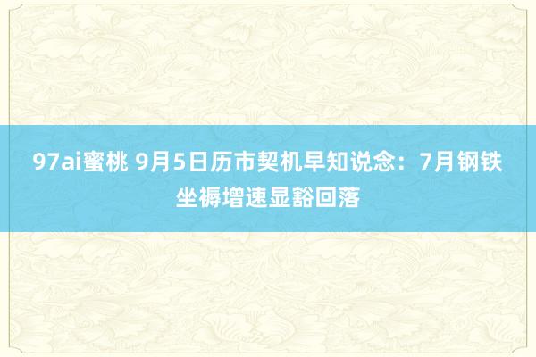 97ai蜜桃 9月5日历市契机早知说念：7月钢铁坐褥增速显豁回落