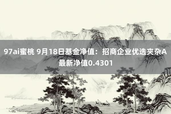 97ai蜜桃 9月18日基金净值：招商企业优选夹杂A最新净值0.4301