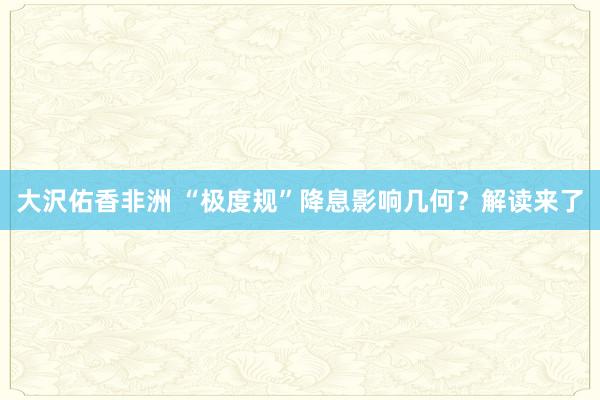 大沢佑香非洲 “极度规”降息影响几何？解读来了