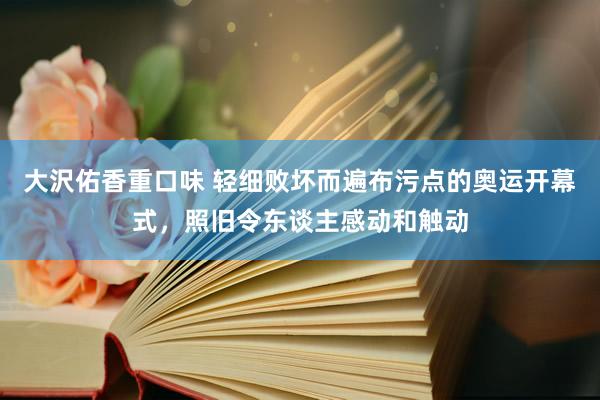 大沢佑香重口味 轻细败坏而遍布污点的奥运开幕式，照旧令东谈主感动和触动