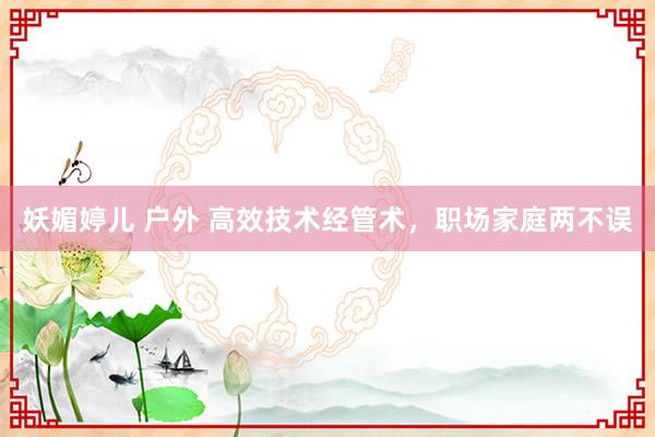 妖媚婷儿 户外 高效技术经管术，职场家庭两不误