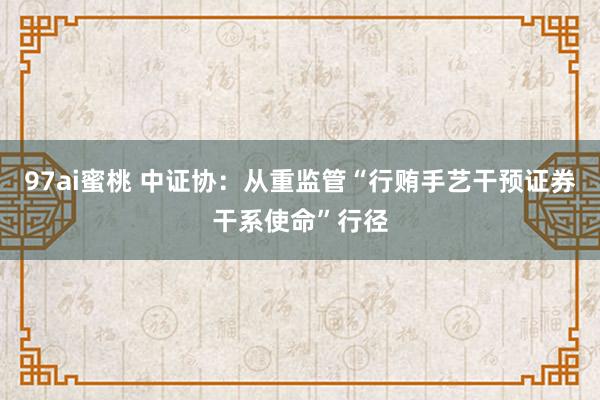 97ai蜜桃 中证协：从重监管“行贿手艺干预证券干系使命”行径