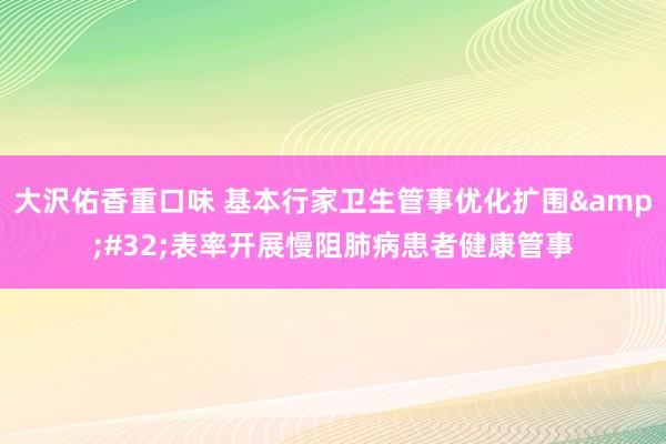 大沢佑香重口味 基本行家卫生管事优化扩围&#32;表率开展慢阻肺病患者健康管事