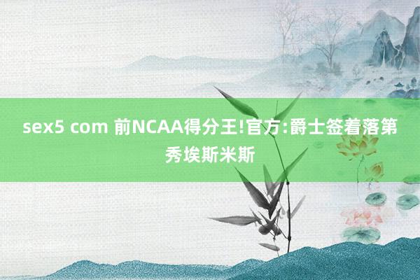 sex5 com 前NCAA得分王!官方:爵士签着落第秀埃斯米斯