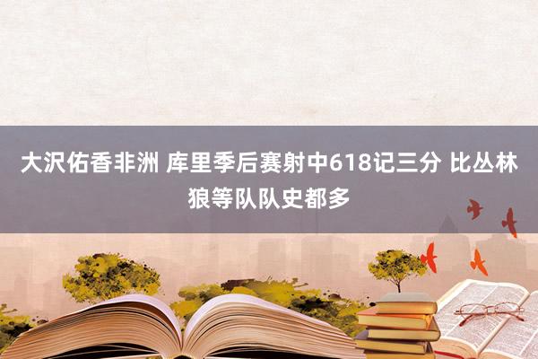 大沢佑香非洲 库里季后赛射中618记三分 比丛林狼等队队史都多