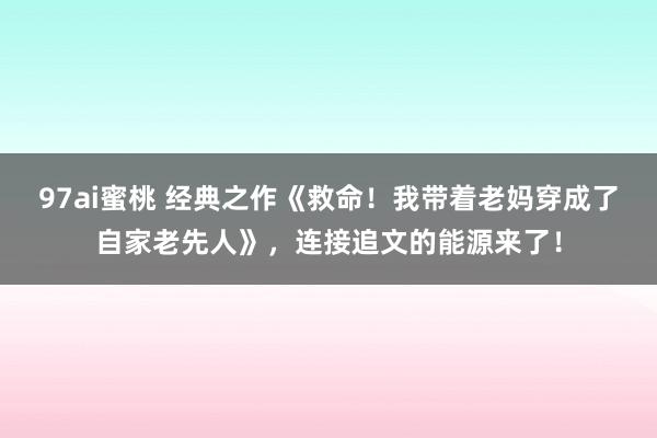 97ai蜜桃 经典之作《救命！我带着老妈穿成了自家老先人》，连接追文的能源来了！