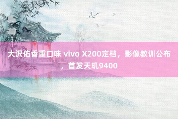 大沢佑香重口味 vivo X200定档，影像教训公布，首发天玑9400