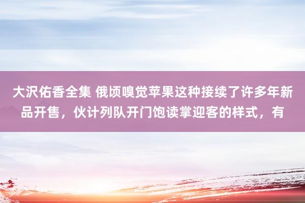 大沢佑香全集 俄顷嗅觉苹果这种接续了许多年新品开售，伙计列队开门饱读掌迎客的样式，有