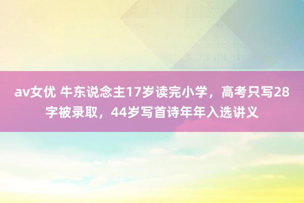 av女优 牛东说念主17岁读完小学，高考只写28字被录取，44岁写首诗年年入选讲义