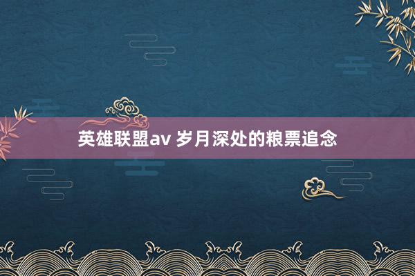 英雄联盟av 岁月深处的粮票追念