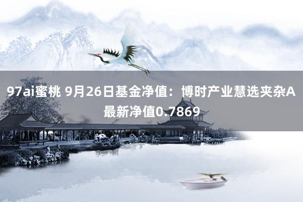 97ai蜜桃 9月26日基金净值：博时产业慧选夹杂A最新净值0.7869