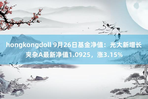 hongkongdoll 9月26日基金净值：光大新增长夹杂A最新净值1.0925，涨3.15%