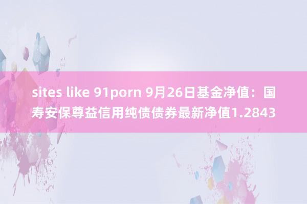 sites like 91porn 9月26日基金净值：国寿安保尊益信用纯债债券最新净值1.2843