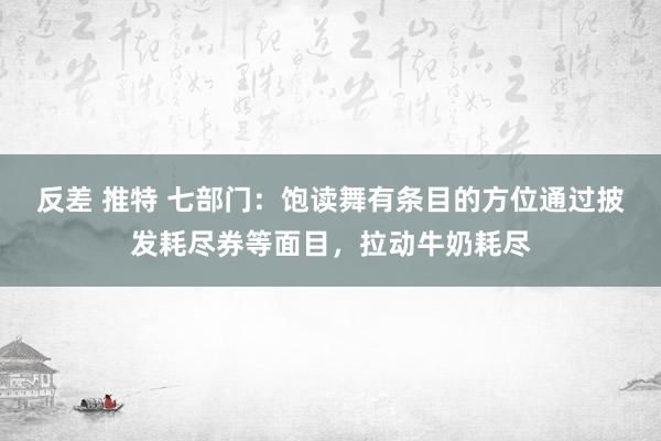 反差 推特 七部门：饱读舞有条目的方位通过披发耗尽券等面目，拉动牛奶耗尽