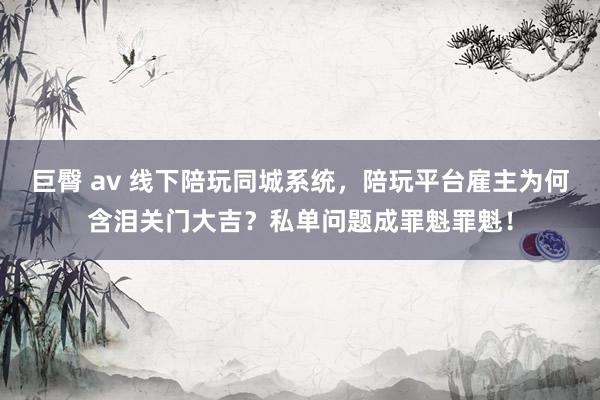 巨臀 av 线下陪玩同城系统，陪玩平台雇主为何含泪关门大吉？私单问题成罪魁罪魁！