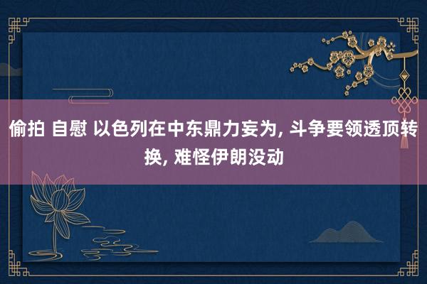 偷拍 自慰 以色列在中东鼎力妄为， 斗争要领透顶转换， 难怪伊朗没动