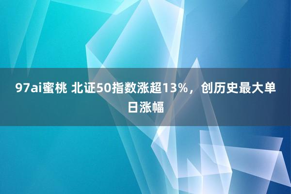 97ai蜜桃 北证50指数涨超13%，创历史最大单日涨幅