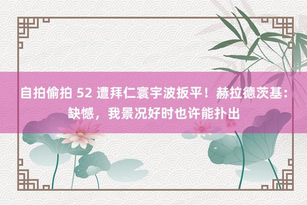 自拍偷拍 52 遭拜仁寰宇波扳平！赫拉德茨基：缺憾，我景况好时也许能扑出