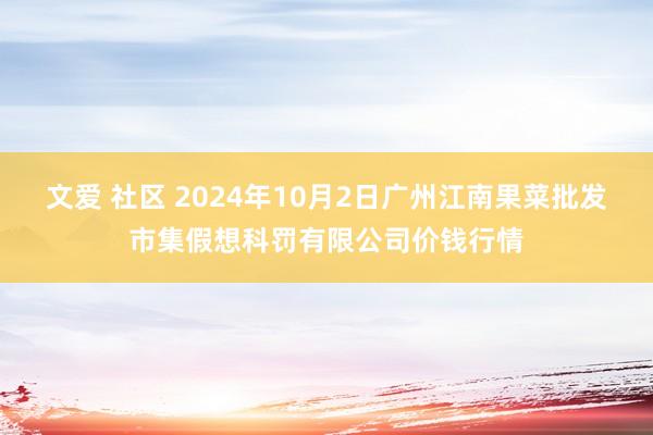 文爱 社区 2024年10月2日广州江南果菜批发市集假想科罚有限公司价钱行情