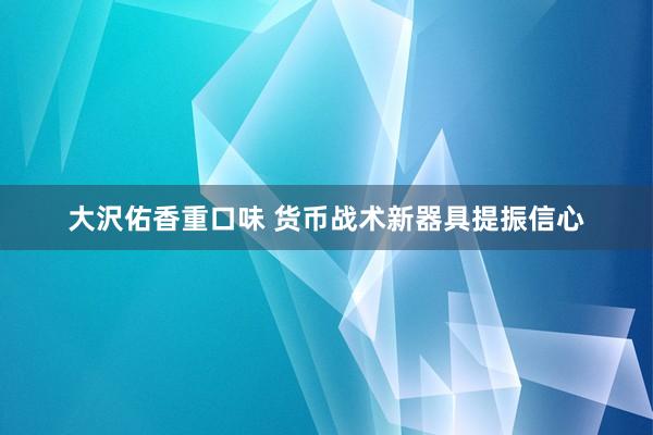 大沢佑香重口味 货币战术新器具提振信心