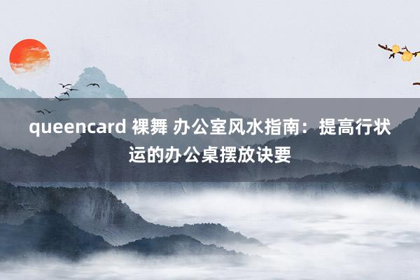 queencard 裸舞 办公室风水指南：提高行状运的办公桌摆放诀要