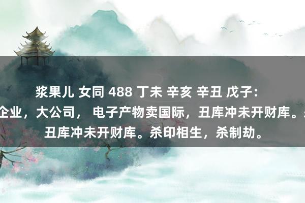 浆果儿 女同 488 丁未 辛亥 辛丑 戊子： 内食神作念功作念企业，大公司， 电子产物卖国际，丑库冲未开财库。杀印相生，杀制劫。