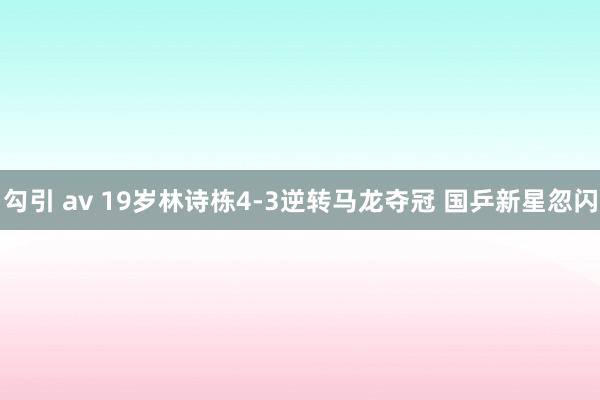 勾引 av 19岁林诗栋4-3逆转马龙夺冠 国乒新星忽闪