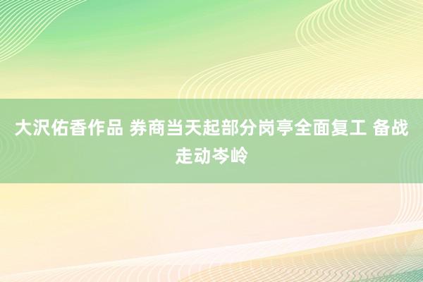 大沢佑香作品 券商当天起部分岗亭全面复工 备战走动岑岭