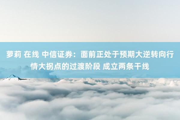 萝莉 在线 中信证券：面前正处于预期大逆转向行情大拐点的过渡阶段 成立两条干线