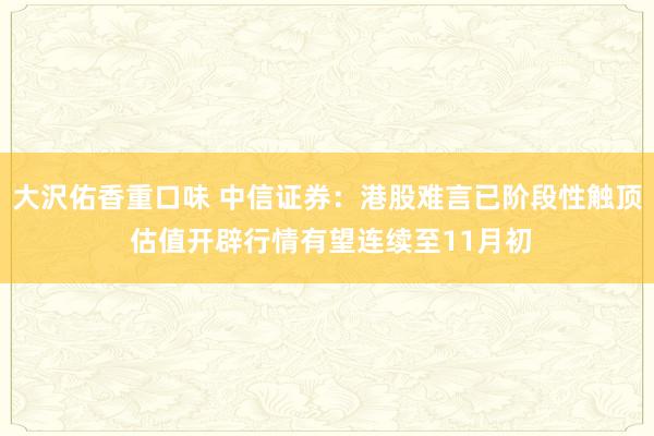 大沢佑香重口味 中信证券：港股难言已阶段性触顶 估值开辟行情有望连续至11月初