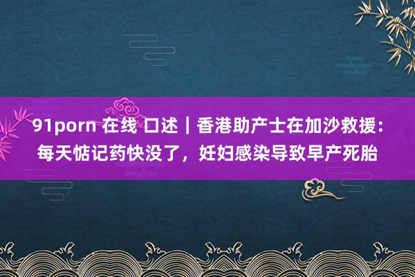 91porn 在线 口述｜香港助产士在加沙救援：每天惦记药快没了，妊妇感染导致早产死胎