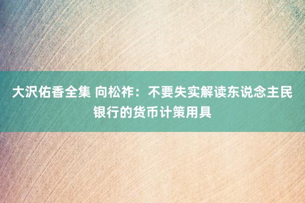 大沢佑香全集 向松祚：不要失实解读东说念主民银行的货币计策用具