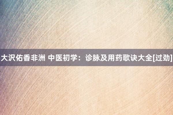 大沢佑香非洲 中医初学：诊脉及用药歌诀大全[过劲]