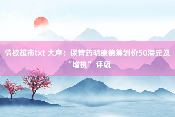 情欲超市txt 大摩：保管药明康德筹划价50港元及 “增执” 评级