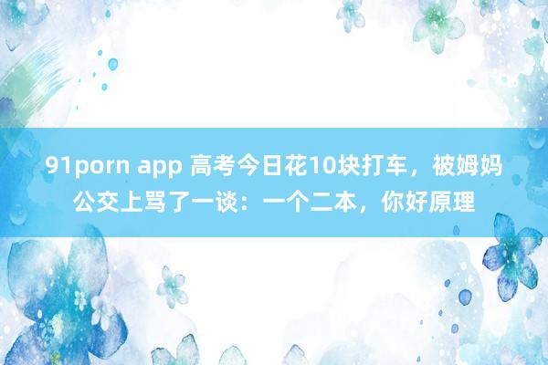 91porn app 高考今日花10块打车，被姆妈公交上骂了一谈：一个二本，你好原理