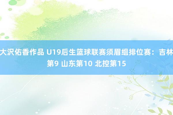 大沢佑香作品 U19后生篮球联赛须眉组排位赛：吉林第9 山东第10 北控第15