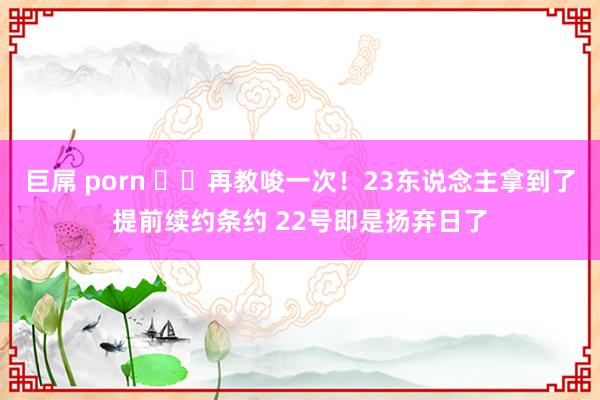 巨屌 porn ⏰️再教唆一次！23东说念主拿到了提前续约条约 22号即是扬弃日了