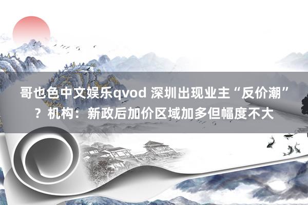 哥也色中文娱乐qvod 深圳出现业主“反价潮”？机构：新政后加价区域加多但幅度不大