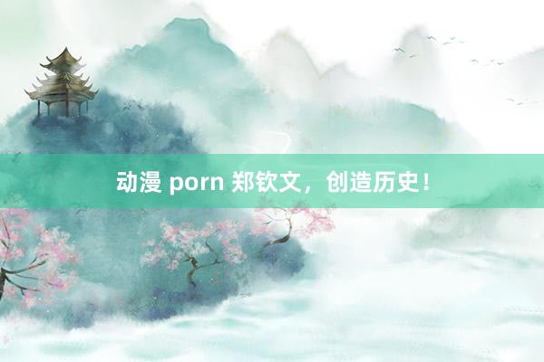 动漫 porn 郑钦文，创造历史！