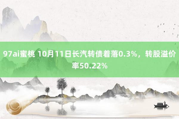 97ai蜜桃 10月11日长汽转债着落0.3%，转股溢价率50.22%