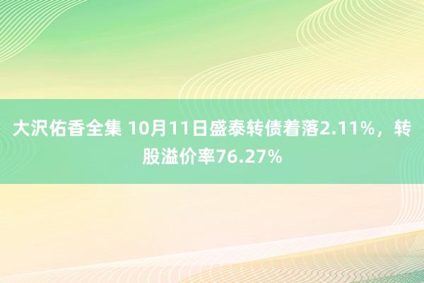 大沢佑香全集 10月11日盛泰转债着落2.11%，转股溢价率76.27%