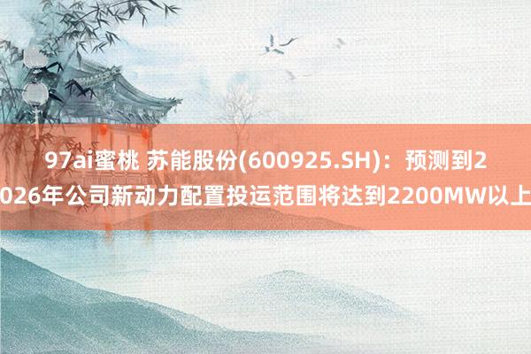 97ai蜜桃 苏能股份(600925.SH)：预测到2026年公司新动力配置投运范围将达到2200MW以上